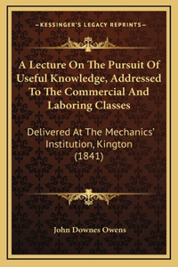 A Lecture On The Pursuit Of Useful Knowledge, Addressed To The Commercial And Laboring Classes