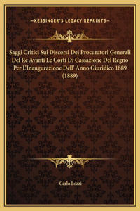 Saggi Critici Sui Discorsi Dei Procuratori Generali Del Re Avanti Le Corti Di Cassazione Del Regno Per L'Inaugurazione Dell' Anno Giuridico 1889 (1889)