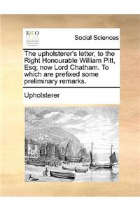 The upholsterer's letter, to the Right Honourable William Pitt, Esq; now Lord Chatham. To which are prefixed some preliminary remarks.