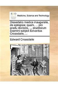 Dissertatio Medica Inauguralis, de Epilepsia; Quam, ... Pro Gradu Doctoris, ... Eruditorum Examini Subjicit Edvardus Croasdaile, ...