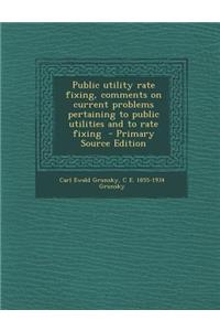 Public Utility Rate Fixing, Comments on Current Problems Pertaining to Public Utilities and to Rate Fixing