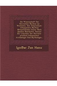 Die Wissenschaft Des Slawischen Mythus Im Weitesten, Den Altpreui Sch-Lithauischen Mythus Mitumfae Nden Sinne