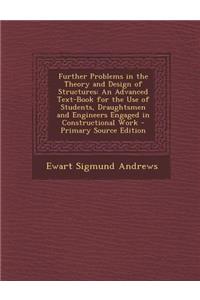 Further Problems in the Theory and Design of Structures: An Advanced Text-Book for the Use of Students, Draughtsmen and Engineers Engaged in Constructional Work