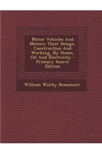 Motor Vehicles and Motors: Their Design, Construction and Working, by Steam, Oil and Electricity - Primary Source Edition