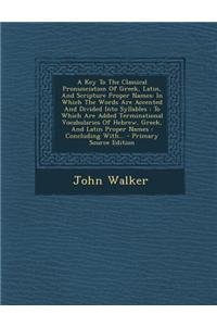 A Key to the Classical Pronunciation of Greek, Latin, and Scripture Proper Names: In Which the Words Are Accented and Divided Into Syllables: To Whi