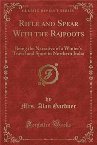 Rifle and Spear with the Rajpoots: Being the Narrative of a Winter's Travel and Sport in Northern India (Classic Reprint)