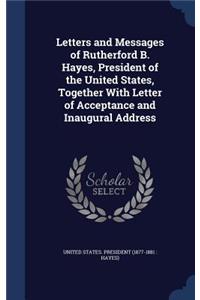 Letters and Messages of Rutherford B. Hayes, President of the United States, Together With Letter of Acceptance and Inaugural Address