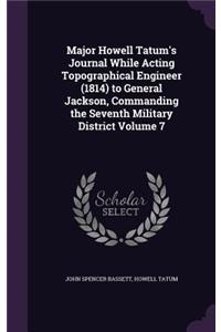 Major Howell Tatum's Journal While Acting Topographical Engineer (1814) to General Jackson, Commanding the Seventh Military District Volume 7