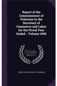 Report of the Commissioner of Fisheries to the Secretary of Commerce and Labor for the Fiscal Year Ended .. Volume 1906