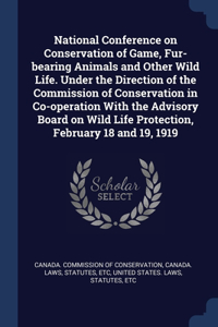 National Conference on Conservation of Game, Fur-bearing Animals and Other Wild Life. Under the Direction of the Commission of Conservation in Co-operation With the Advisory Board on Wild Life Protection, February 18 and 19, 1919