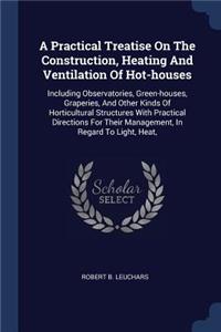 A Practical Treatise On The Construction, Heating And Ventilation Of Hot-houses