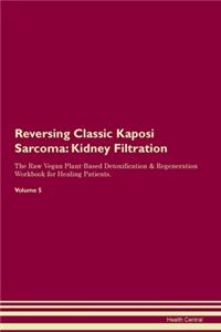 Reversing Classic Kaposi Sarcoma: Kidney Filtration The Raw Vegan Plant-Based Detoxification & Regeneration Workbook for Healing Patients. Volume 5
