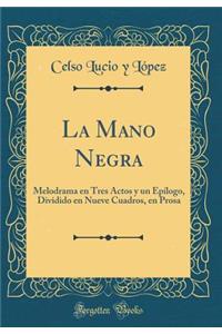 La Mano Negra: Melodrama En Tres Actos Y Un EpÃ­logo, Dividido En Nueve Cuadros, En Prosa (Classic Reprint)