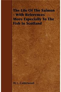 The Life of the Salmon - With References More Especially to the Fish in Scotland