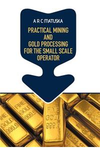 Practical Mining and Gold Processing for the Small Scale Operator