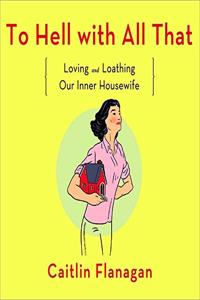 To Hell with All That Lib/E: Loving and Loathing Our Inner Housewife