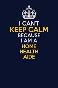 I Can't Keep Calm Because I Am A Home Health Aide