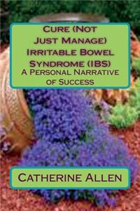 Cure (Not Just Manage) Irritable Bowel Syndrome: A Personal Narrative of Success: Updated July 2018