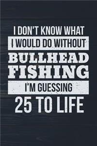 I Don't Know What I Would Do Without Bullhead Fishing I'm Guessing 25 To Life