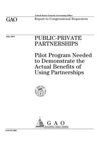 PublicPrivate Partnerships: Pilot Program Needed to Demonstrate the Actual Benefits of Using Partnerships