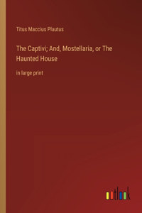 Captivi; And, Mostellaria, or The Haunted House