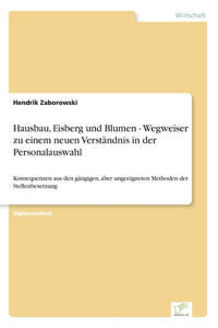 Hausbau, Eisberg und Blumen - Wegweiser zu einem neuen Verständnis in der Personalauswahl: Konsequenzen aus den gängigen, aber ungeeigneten Methoden der Stellenbesetzung