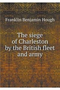 The Siege of Charleston by the British Fleet and Army