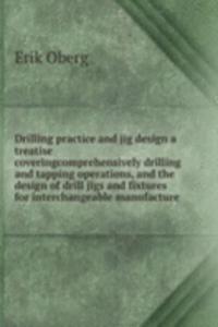 Drilling practice and jig design a treatise coveringcomprehensively drilling and tapping operations, and the design of drill jigs and fixtures for interchangeable manufacture