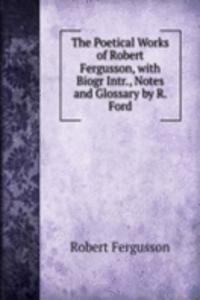 Poetical Works of Robert Fergusson, with Biogr Intr., Notes and Glossary by R. Ford