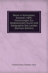 Reise in Kleinasien, Sommer, 1895: Forschungen Zur Seldjukischen Kunst Und Geographie Des Landes (German Edition)