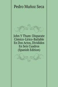 John Y Thum: Disparate Comico-Lirico-Bailable En Dos Actos, Divididos En Seis Cuadros (Spanish Edition)