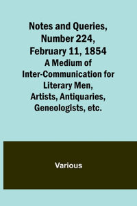 Notes and Queries, Number 224, February 11, 1854; A Medium of Inter-communication for Literary Men, Artists, Antiquaries, Geneologists, etc.