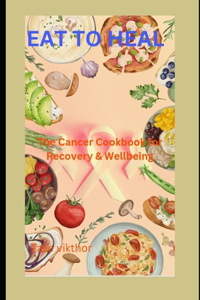 Eat To Heal: The Cancer Cookbook For Recovery And Wellbeing