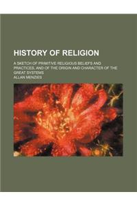 History of Religion; A Sketch of Primitive Religious Beliefs and Practices, and of the Origin and Character of the Great Systems