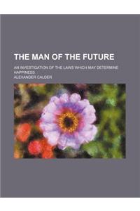 The Man of the Future; An Investigation of the Laws Which May Determine Happiness
