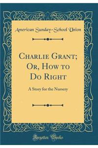 Charlie Grant; Or, How to Do Right: A Story for the Nursery (Classic Reprint)