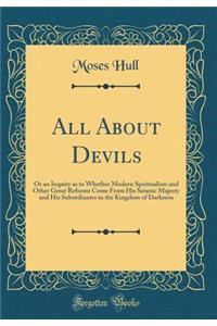 All about Devils: Or an Inquiry as to Whether Modern Spiritualism and Other Great Reforms Come from His Satanic Majesty and His Subordinates in the Kingdom of Darkness (Classic Reprint)