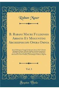 B. Rabani Mauri Fuldensis Abbatis Et Moguntini Archiepiscopi Opera Omnia, Vol. 3: Juxta Editionem Georgii Colvenerii Anno 1617 Coloniï¿½ Agrippinï¿½ Datam, Mendis Quibus Scatebat Innumeris Cura Qua Par Erat Expurgatam, Novissime Ad Prelum Revocata