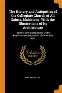 The History and Antiquities of the Collegiate Church of All Saints, Maidstone, With the Illustrations of Its Architecture