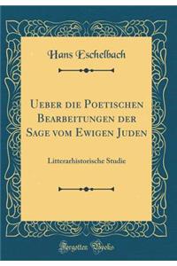 Ueber Die Poetischen Bearbeitungen Der Sage Vom Ewigen Juden: Litterarhistorische Studie (Classic Reprint)