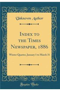 Index to the Times Newspaper, 1886: Winter Quarter, January 1 to March 31 (Classic Reprint)