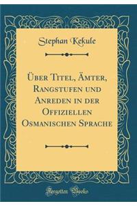 ï¿½ber Titel, ï¿½mter, Rangstufen Und Anreden in Der Offiziellen Osmanischen Sprache (Classic Reprint)