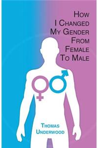 How I Changed my Gender from Female to Male: The Complete Story of my Transition with Helpful Advice and Tips for Others on the Same Journey