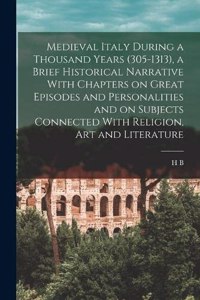Medieval Italy During a Thousand Years (305-1313), a Brief Historical Narrative With Chapters on Great Episodes and Personalities and on Subjects Connected With Religion, art and Literature