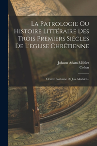 Patrologie Ou Histoire Littéraire Des Trois Premiers Siècles De L'eglise Chrétienne