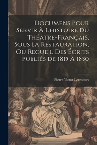 Documens Pour Servir À L'histoire Du Théâtre-Français, Sous La Restauration, Ou Recueil Des Écrits Publiés De 1815 À 1830