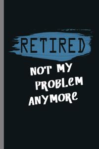 Retired not my Problem Anymore