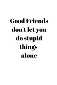Good Friends don't let you do stupid things alone