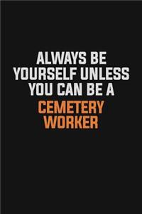 Always Be Yourself Unless You Can Be A Cemetery Worker