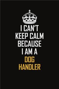 I Can't Keep Calm Because I Am A Dog Handler